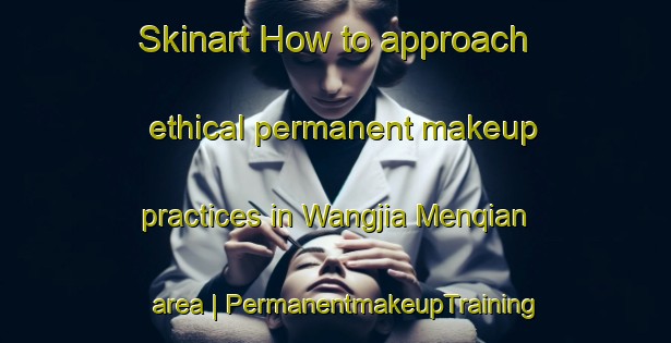 Skinart How to approach ethical permanent makeup practices in Wangjia Menqian area | PermanentmakeupTraining | PermanentmakeupClasses | SkinartTraining-China